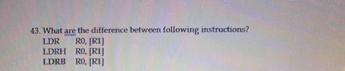 43. What are the difference between following instructions?
LDR
RO, [R1]
LDRH RO, [R1]
LDRB RO, [RI]
