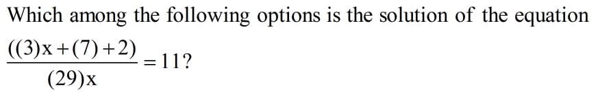 Which among the following options is the solution of the equation
((3)x+(7)+2)
(29)х
=11?
