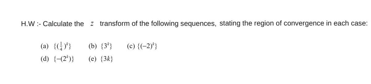 H.W :- Calculate the
z transform of the following sequences, stating the region of convergence in each case:
(a) {(;)*}
(b) {3*}
(c) {(-2)*}
(d) {-(2')}
(e) {3k}
