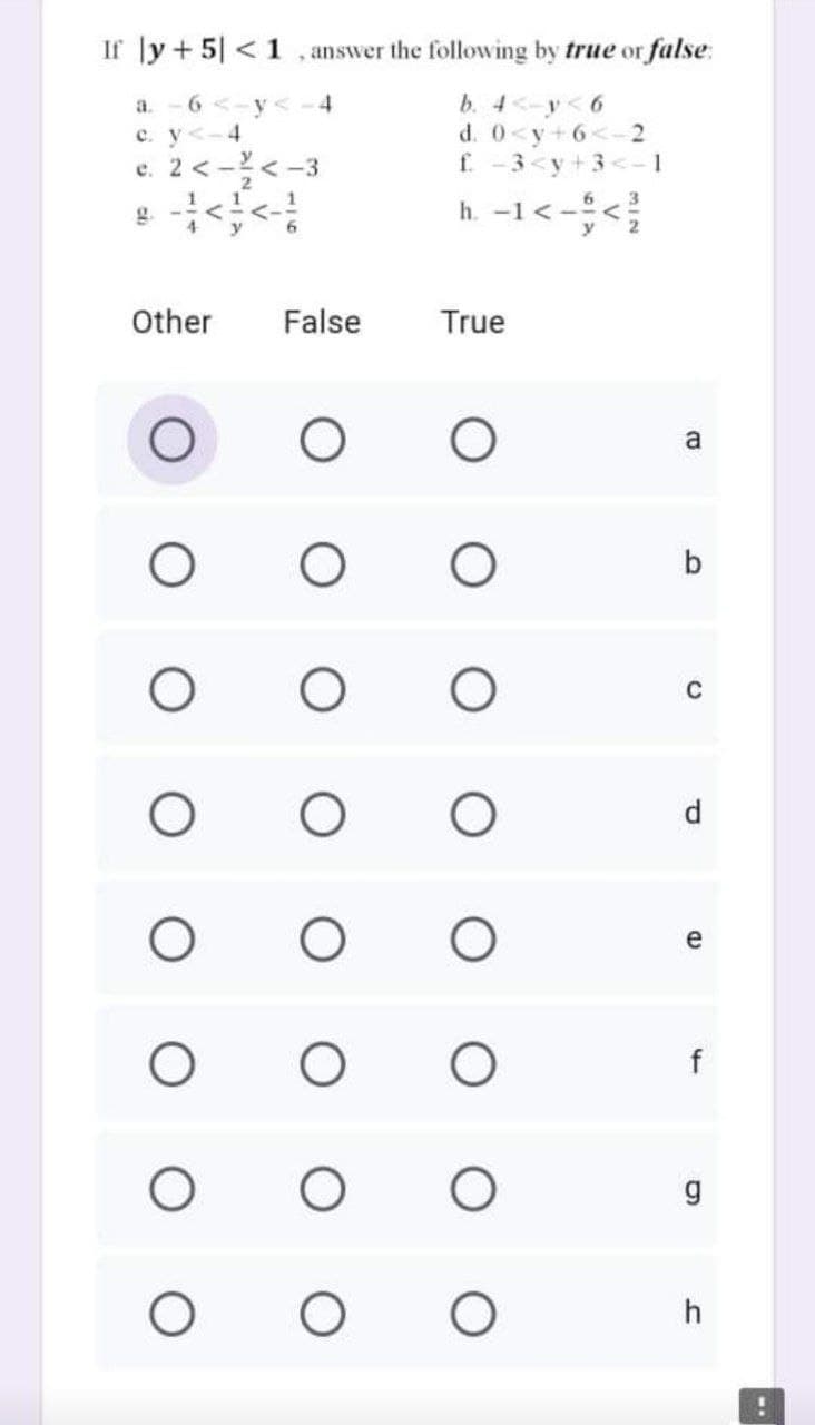 If ly + 5| < 1 , answer the following by true or false.
a. -6<-y< -4
c. y<-4
e. 2 <-<-3
b. 4<-yく6
d. 0<y
f.
3<y+3<-1
2
h. -1<-<
6
3.
g.
4 y
y
キー>;>
Other
False
True
a
C
d.
e
f
h
