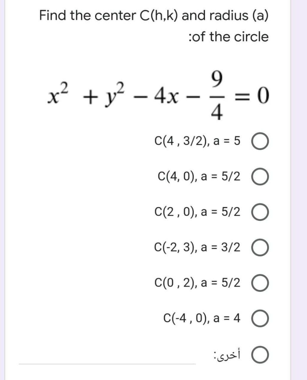 Find the center C(h,k) and radius (a)
:of the circle
9.
x² +y - 4x -
0:
|
4
C(4 , 3/2), a = 5
С(4, 0), а %3D 5/2
C(2 ,0), a = 5/2 O
C (2, 3), а %3 3/2
C(0, 2), a = 5/2 O
C(-4 , 0), a = 4 O
أخرى:
