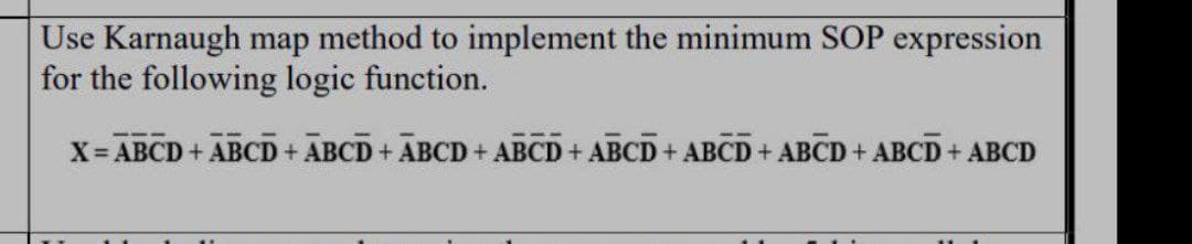 Use Karnaugh map method to implement the minimum SOP expression
for the following logic function.
X ABCD + ABCD + ABCD+ ABCD + ABCD + ABCD + ABCD + ABCD + ABCD+ ABCD
