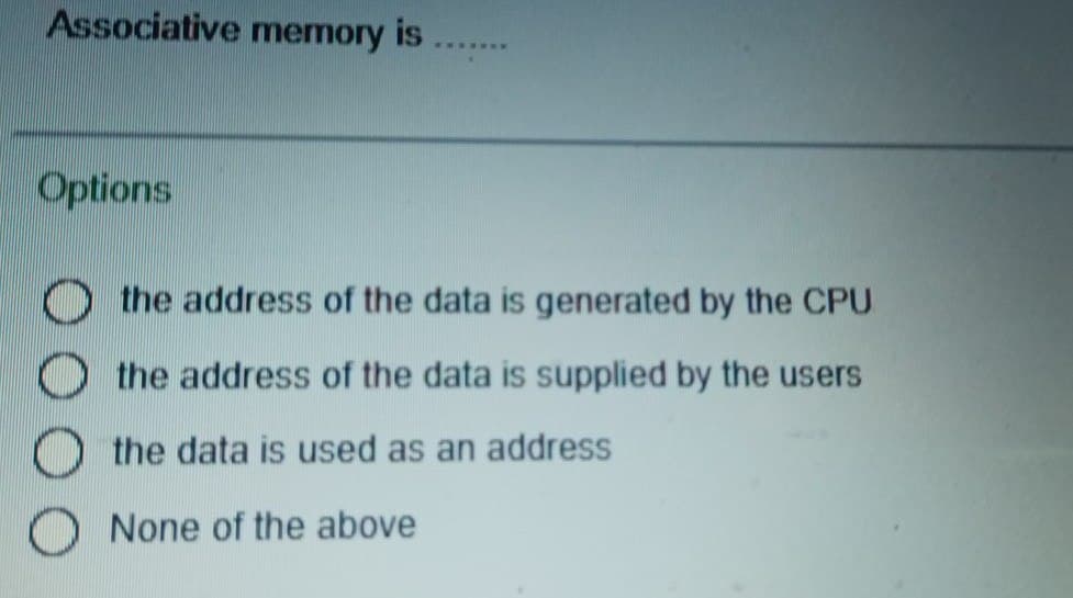 Associative memory is
.....
Options
the address of the data is generated by the CPU
O the address of the data is supplied by the users
O the data is used as an address
None of the above
