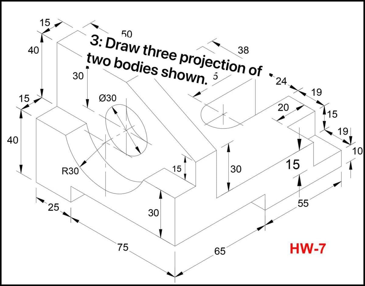 15
50
3: Draw three projection of
two bodies shown.
38
40
30
24.
19
15
Ø30
20
15
19]
40
10
15
15
30
R30
55
25
30
75
HW-7
65
