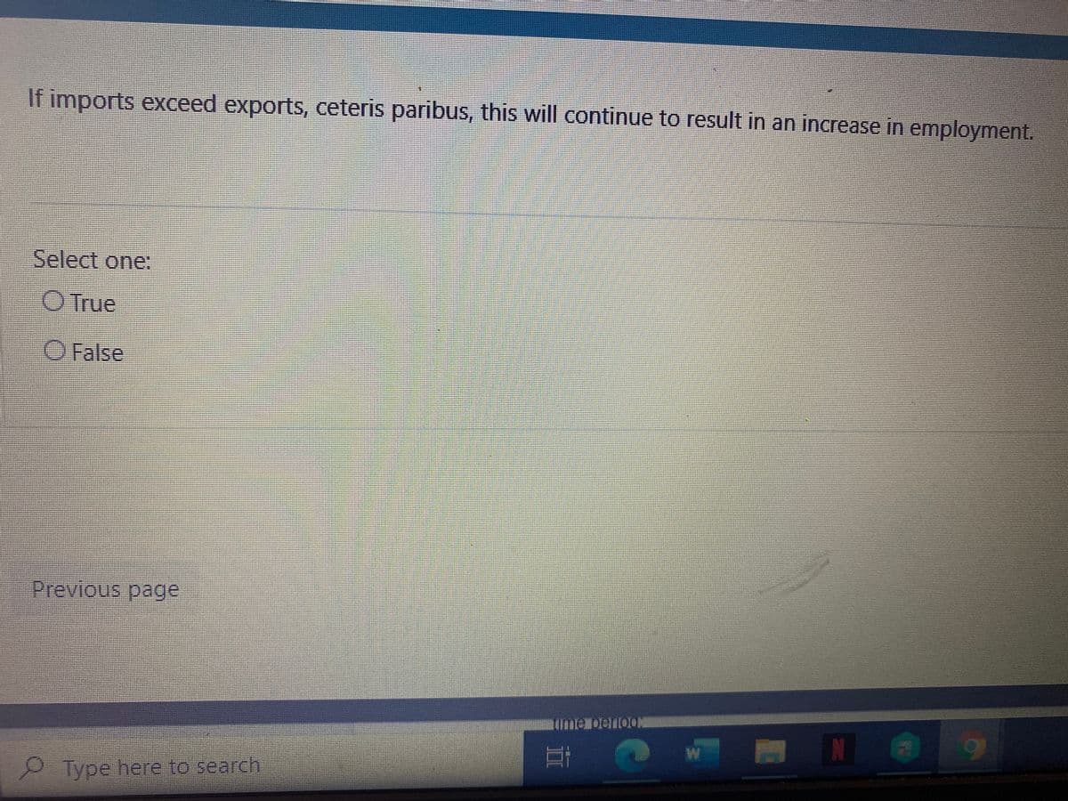If imports exceed exports, ceteris paribus, this will continue to result in an increase in employment.
Select one:
O True
O False
Previous page
P Type here to search
