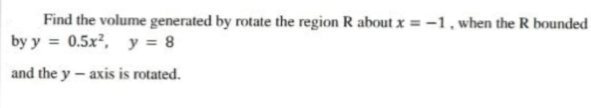 Find the volume generated by rotate the region R about x = -1, when the R bounded
by y = 0.5x, y = 8
and the y- axis is rotated.
