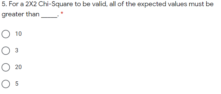 5. For a 2X2 Chi-Square to be valid, all of the expected values must be
greater than
O 10
O 20
O 5
