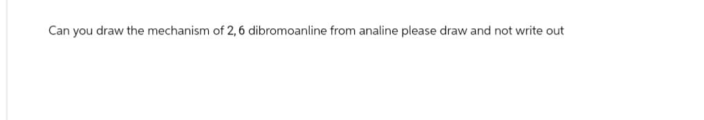 Can you draw the mechanism of 2, 6 dibromoanline from analine please draw and not write out