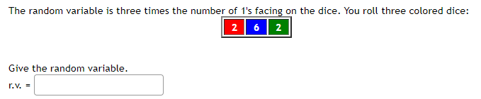 The random variable is three times the number of 1's facing on the dice. You roll three colored dice:
2 6| 2
Give the random variable.
r.v. =
