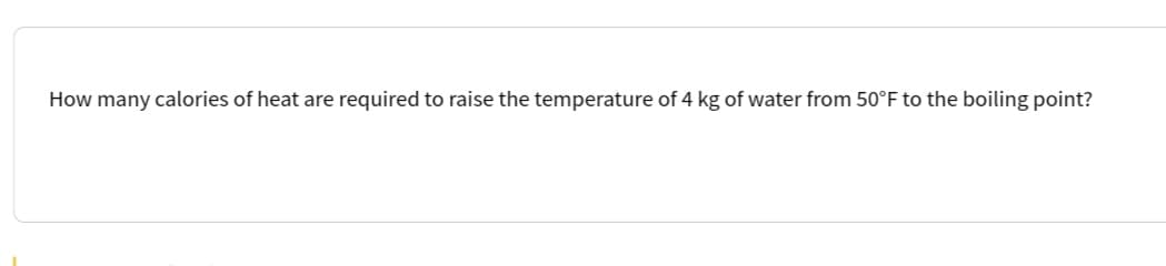 How many calories of heat are required to raise the temperature of 4 kg of water from 50°F to the boiling point?
