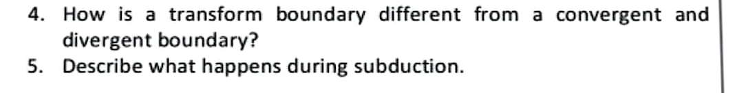 4. How is a transform boundary different from a convergent and
divergent boundary?
5. Describe what happens during subduction.