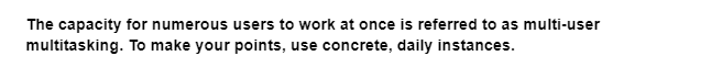 The capacity for numerous users to work at once is referred to as multi-user
multitasking. To make your points, use concrete, daily instances.