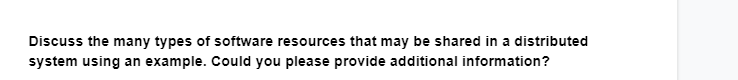 Discuss the many types of software resources that may be shared in a distributed
system using an example. Could you please provide additional information?