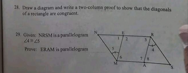 28. Draw a diagram and write a two-column proof to show that the diagonals
of a rectangle are congruent.
29. Given: NRSM is a parallelogram
24 25
Prove: ERAM is parallelogram
E
2
3
7/8
S