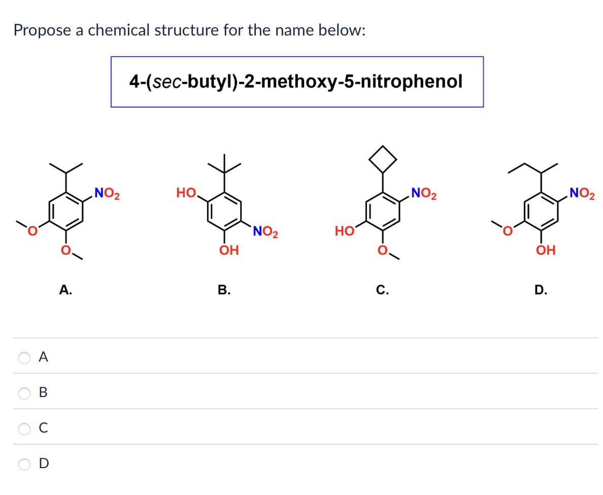 Propose a chemical structure for the name below:
4-(sec-butyl)-2-methoxy-5-nitrophenol
0
NO2
HO
NO2
HO
OH
A.
B.
ABCD
000
NO2
OH
C.
D.
NO2