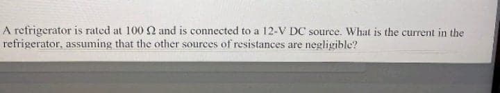 A refrigerator is rated at 100 and is connected to a 12-V DC source. What is the current in the
refrigerator, assuming that the other sources of resistances are negligible?
