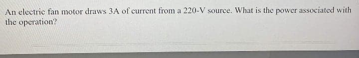 An electric fan motor draws 3A of current from a 220-V source. What is the power associated with
the operation?
