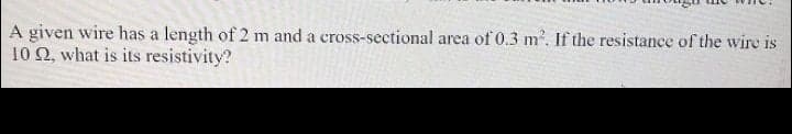 A given wire has a length of 2 m and a cross-sectional area of 0.3 m. If the resistance of the wire is
10 2, what is its resistivity?
