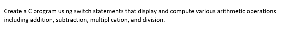 Create a C program using switch statements that display and compute various arithmetic operations
including addition, subtraction, multiplication, and division.
