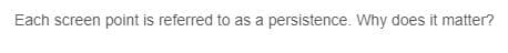 Each screen point is referred to as a persistence. Why does it matter?
