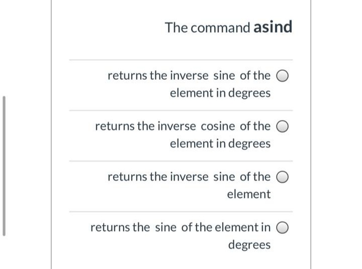 The command asind
returns the inverse sine of the O
element in degrees
returns the inverse cosine of the O
element in degrees
returns the inverse sine of the
element
returns the sine of the element in O
degrees
