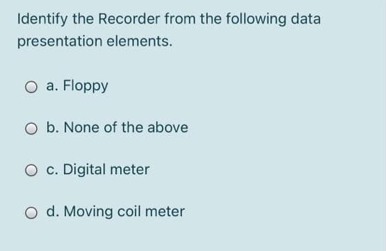 Identify the Recorder from the following data
presentation elements.
O a. Floppy
O b. None of the above
O c. Digital meter
O d. Moving coil meter
