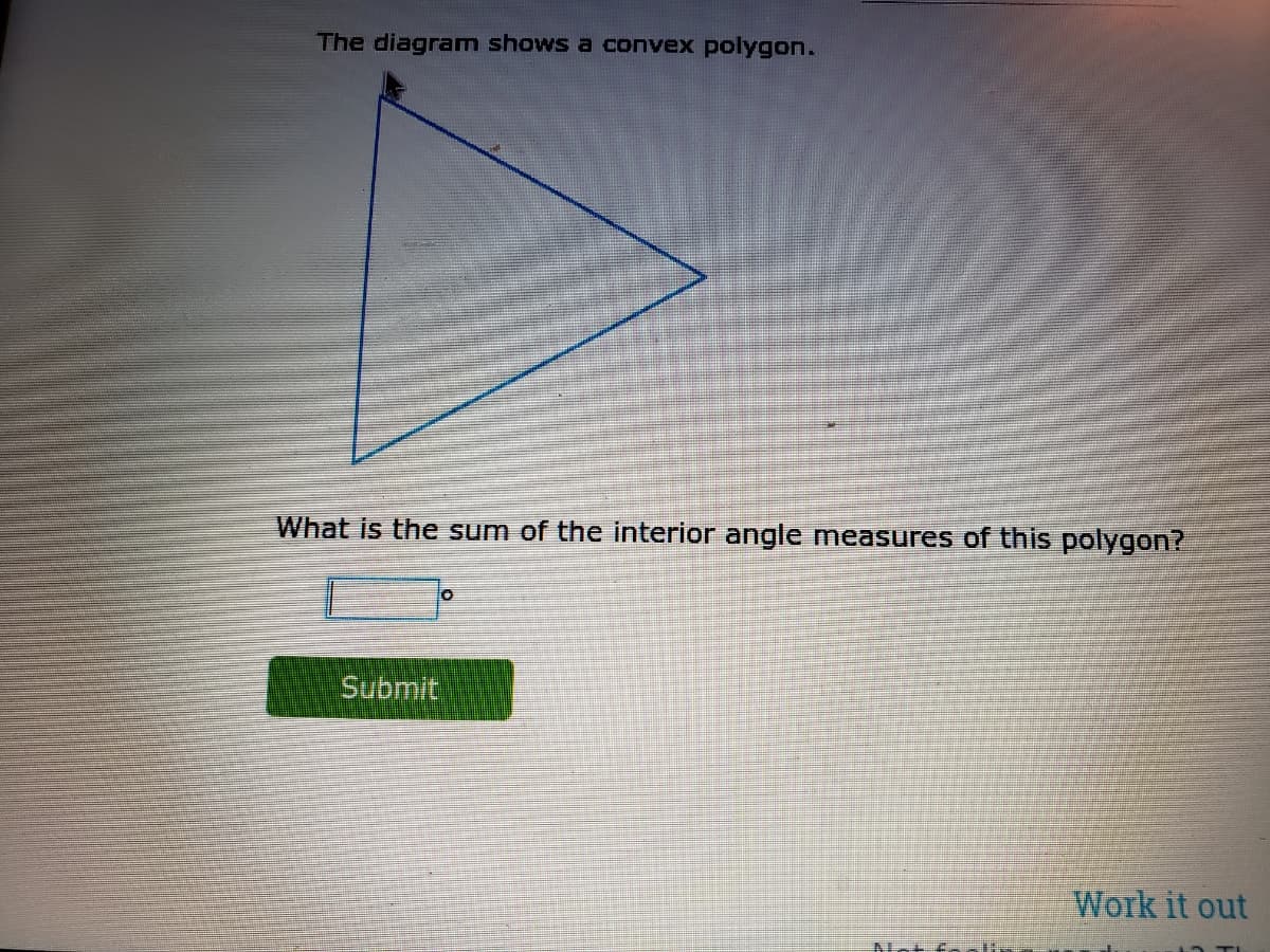 The diagram shows a convex polygon.
What is the sum of the interior angle measures of this polygon?
Submit
Work it out
ANot fo ain
