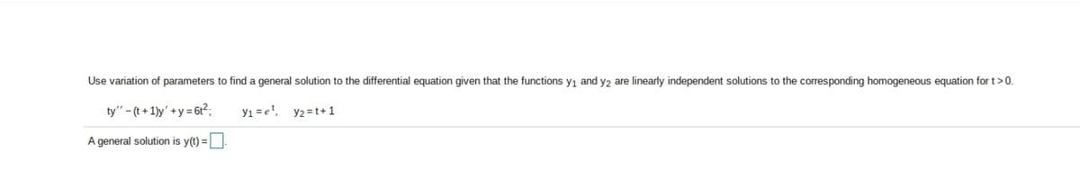 Use variation of parameters to find a general solution to the differential equation given that the functions y1 and y2 are linearly independent solutions to the corresponding homogeneous equation for t> 0.
ty" - (t + 1)y' +y = 6t2;
yı = e', y2=t+ 1
A general solution is y(t) =
