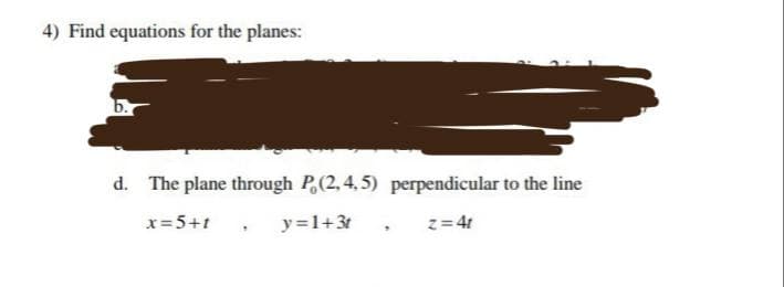 4) Find equations for the planes:
d. The plane through P,(2,4,5) perpendicular to the line
x=5+t
y=1+3t, z=4t
.