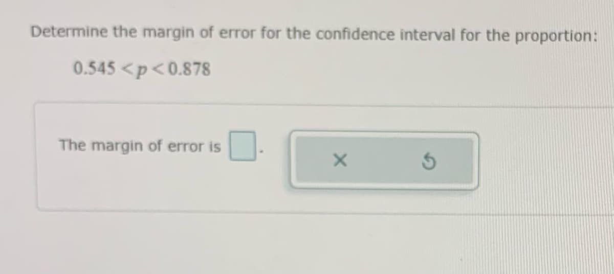 Determine the margin of error for the confidence interval for the proportion:
0.545 <p<0.878
The margin of error is
X
Ś