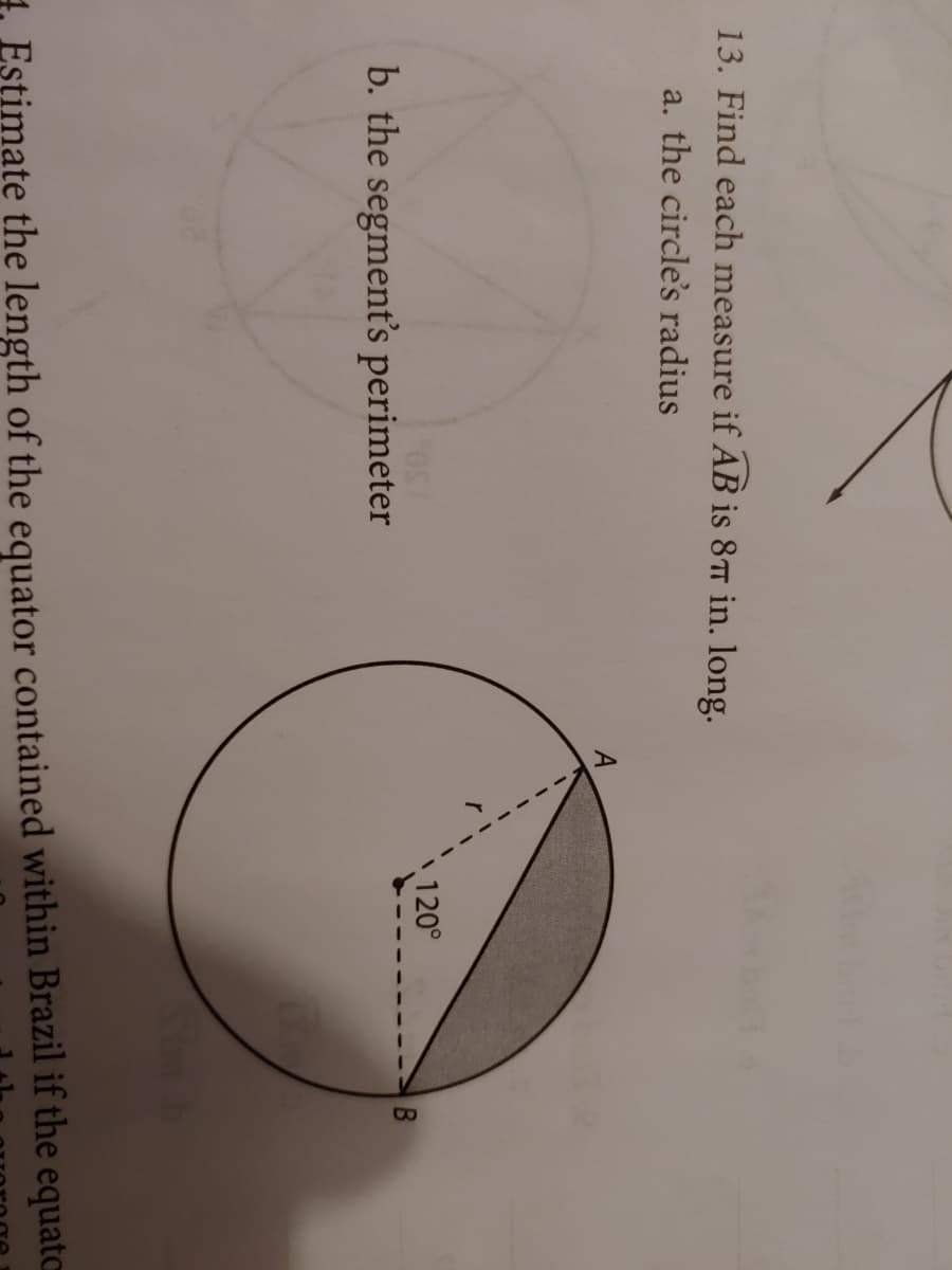 13. Find each measure if AB is 8TT in. long.
a. the circle's radius
\120°
b. the segment's perimeter
4. Estimate the length of the equator contained within Brazil if the equato
