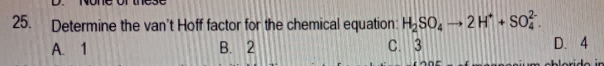 Determine the van't Hoff factor for the chemical equation: H2SO, 2 H SOf.
D. 4
25.
A. 1
B. 2
C. 3
cblorido in
