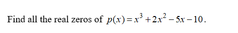 **Problem Statement:**

Find all the real zeros of \( p(x) = x^3 + 2x^2 - 5x - 10 \).

---

In this exercise, we are tasked with finding all the real roots of the polynomial function \( p(x) = x^3 + 2x^2 - 5x - 10 \). A zero of a polynomial function \( p(x) \) is a value \( x \) for which \( p(x) = 0 \). 

Solving for the roots of this cubic equation involves determining the values of \( x \) such that the polynomial expression equals zero. This can be approached through various algebraic methods such as factoring, synthetic division, or using the Rational Root Theorem. Additionally, numerical methods, graphing, or software tools can be employed to estimate the roots when algebraic manipulation is complicated. 

Please proceed to solve the polynomial either by using these methods or by any mathematical software tools if necessary.