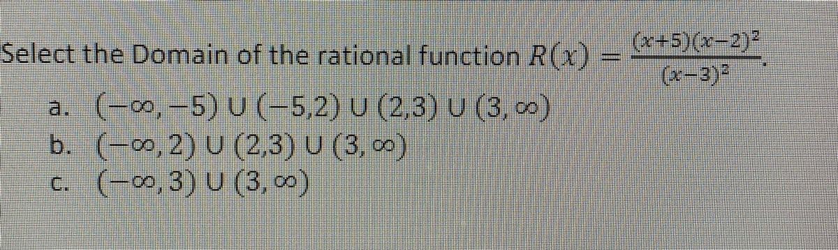 Select the Domain of the rational function R(x)
(x+5)(x-2)²
a. (-,-5) U -5,2) U (2.3) U (3 0)
b. (-0,2) U (2,3) U (3, )
C. (-00,3) U (3, 00)
(1-)
