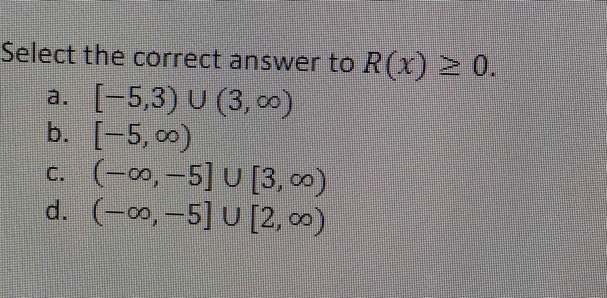 Select the correct answer to R(x) 2 0,
(-5,3) U (3, 0)
b. [-5,0)
C. (-00,-5] U [3, co)
d. (-0,-5] U [2, 0)
a.
