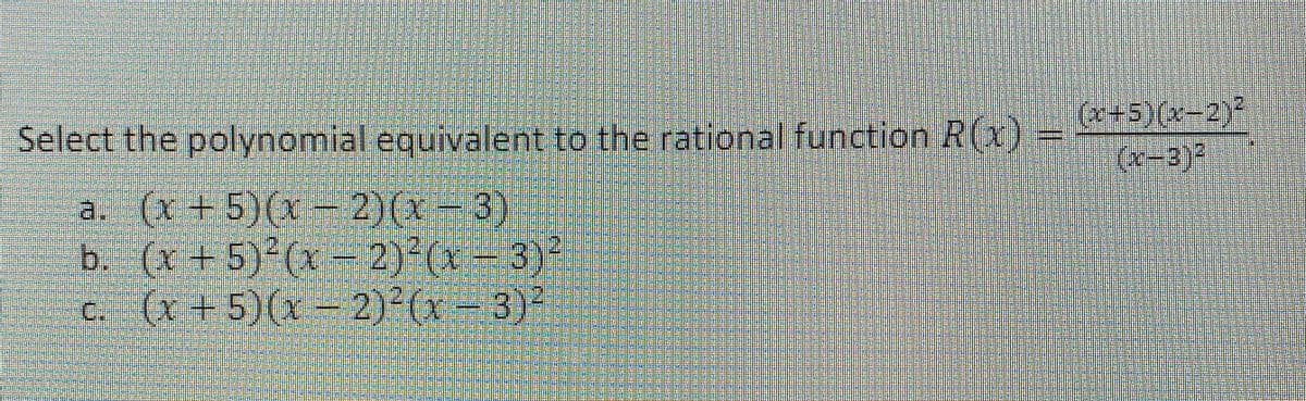 (x+5)(x-2)²
(x-3)²
Select the polynomial equivalent to the rational function R(x)=
a. (x + 5)(x= 2)(x=3)
b. (x + 5)²(x - 2)²(x- 3)*
c. (x +5)(x – 2)²(x - 3)²
