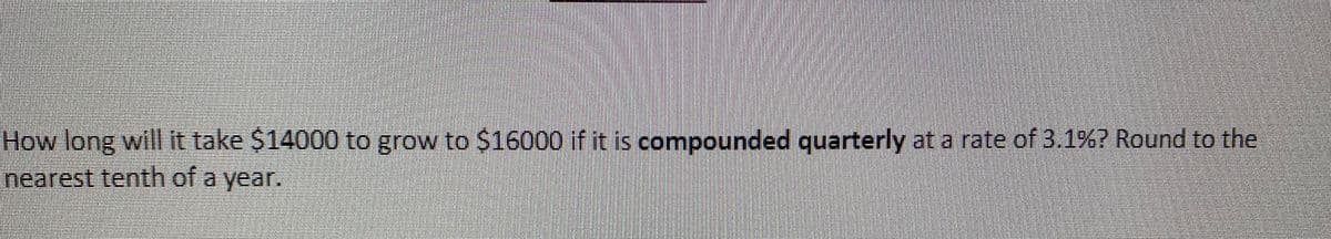 How long will it take $14000 to grow to $16000 if it is compounded quarterly at a rate of 3.1%%? Round to the
nearest tenth of a year.
