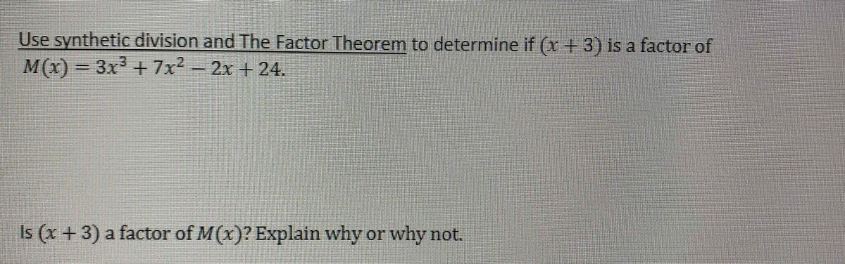 Use synthetic division and The Factor Theorem to determine if (x+ 3) is a factor of
M(x) 3x + 7x-2x +24.
Is (x +3) a factor of M(x)? Explain why or why not.
