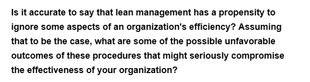 Is it accurate to say that lean management has a propensity to
ignore some aspects of an organization's efficiency? Assuming
that to be the case, what are some of the possible unfavorable
outcomes of these procedures that might seriously compromise
the effectiveness of your organization?