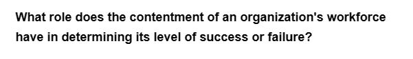 What role does the contentment of an organization's workforce
have in determining its level of success or failure?