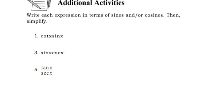 Additional Activities
Write each expression in terms of sines and/or cosines. Then,
simplify.
1. cotxsinx
3. sinxcscx
5. tanx
secx
