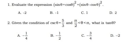 1. Evaluate the expression (sine+ cose)² +(sin@-cos e)².
A. -2
В. -1
C. 1
D. 2
2. Given the condition of csce=
3
<e<n, what is tane?
1
В.
2
C.
4
A.
D. -2
4
