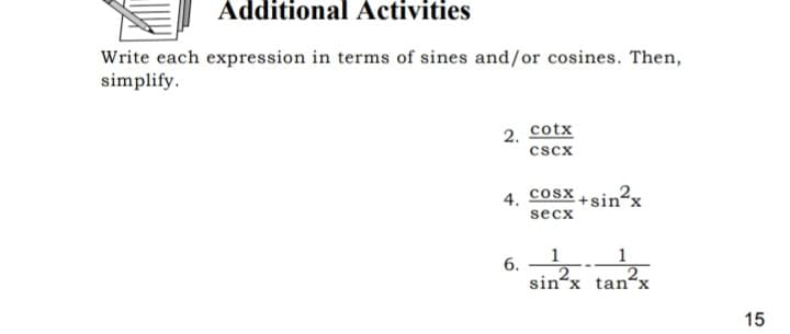 Additional Activities
Write each expression in terms of sines and/or cosines. Then,
simplify.
cotx
2.
cscx
cosx +sin²x
4.
secx
1 1
6.
sin'x tan“x
15
