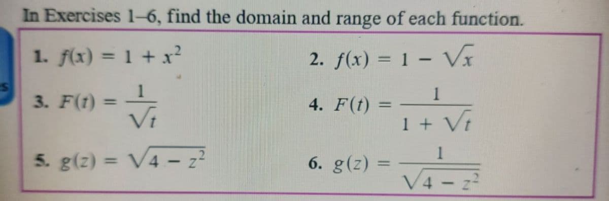 In Exercises 1–6, find the domain and range of each function.
1. f(x) = 1 + x²
2. f(x) = 1 – V
1
3. F(t) =
Vi
4. F(t)
%3D
1 + Vt
1
5. g(z) = V4 – z²
6. g(z)
%3D
%3D
V4
