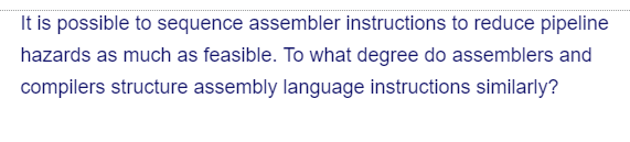 It is possible to sequence assembler instructions to reduce pipeline
hazards as much as feasible. To what degree do assemblers and
compilers structure assembly language instructions similarly?