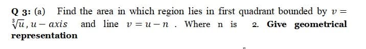 Q 3: (a) Find the area in which region lies in first quadrant bounded by v =
and line v = u – n . Where n is
Vu, u – axis
2. Give geometrical
representation
