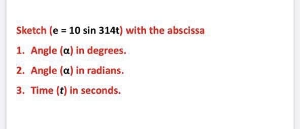 Sketch (e = 10 sin 314t) with the abscissa
1. Angle (a) in degrees.
2. Angle (a) in radians.
3. Time (t) in seconds.
