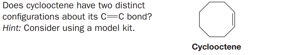 Does cyclooctene have two distinct
configurations about its C=C bond?
Hint: Consider using a model kit.
Cyclooctene
