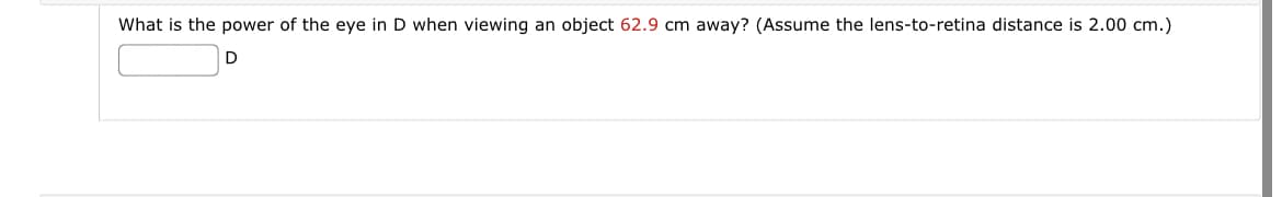 What is the power of the eye in D when viewing an object 62.9 cm away? (Assume the lens-to-retina distance is 2.00 cm.)
D
