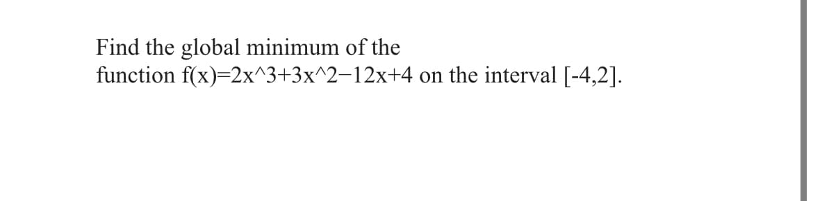 Find the global minimum of the
function f(x)=2x^3+3x^2-12x+4 on the interval [-4,2].
